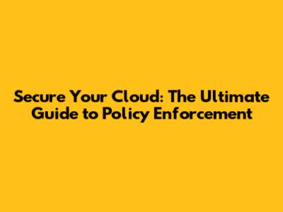 Secure Your Cloud: The Ultimate Guide to Policy Enforcement