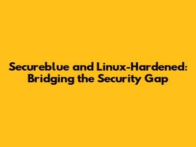 Secureblue and Linux-Hardened: Bridging the Security Gap