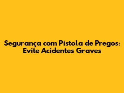 Segurança com Pistola de Pregos: Evite Acidentes Graves