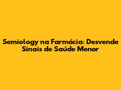 Semiology na Farmácia: Desvende Sinais de Saúde Menor