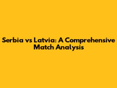 Serbia vs Latvia: A Comprehensive Match Analysis