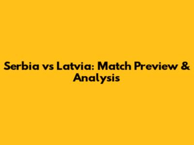Serbia vs Latvia: Match Preview & Analysis