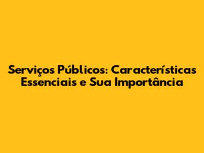 Serviços Públicos: Características Essenciais e Sua Importância