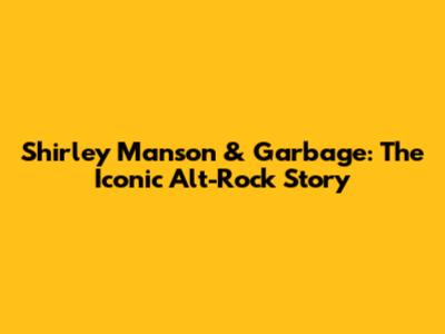 Shirley Manson & Garbage: The Iconic Alt-Rock Story