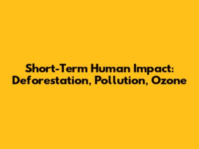 Short-Term Human Impact: Deforestation, Pollution, Ozone