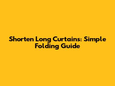 Shorten Long Curtains: Simple Folding Guide
