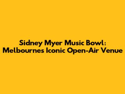 Sidney Myer Music Bowl: Melbourne's Iconic Open-Air Venue