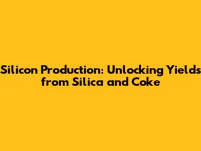 Silicon Production: Unlocking Yields from Silica and Coke