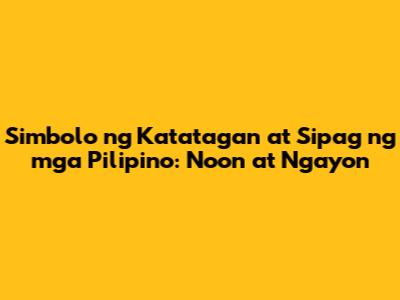 Simbolo ng Katatagan at Sipag ng mga Pilipino: Noon at Ngayon