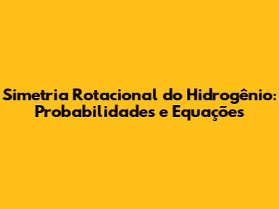 Simetria Rotacional do Hidrogênio: Probabilidades e Equações