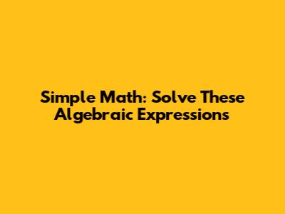 Simple Math: Solve These Algebraic Expressions
