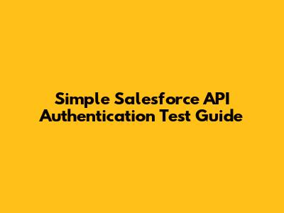 Simple Salesforce API Authentication Test Guide