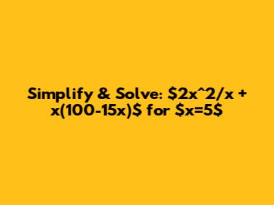 Simplify & Solve: $2x^2/x + x(100-15x)$ for $x=5$