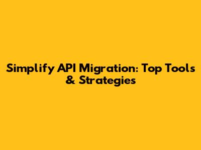 Simplify API Migration: Top Tools & Strategies