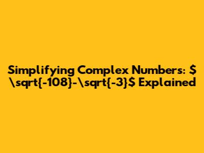 Simplifying Complex Numbers: $\sqrt{-108}-\sqrt{-3}$ Explained