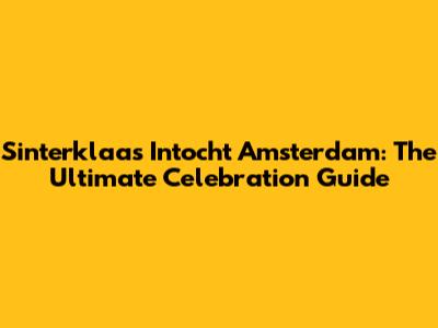 Sinterklaas Intocht Amsterdam: The Ultimate Celebration Guide