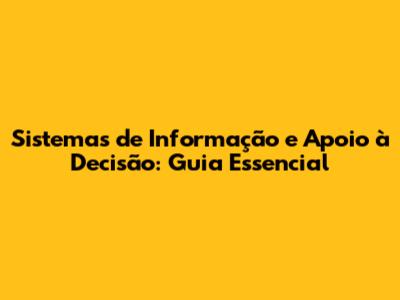 Sistemas de Informação e Apoio à Decisão: Guia Essencial