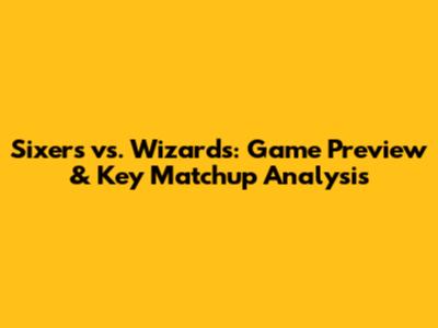 Sixers vs. Wizards: Game Preview & Key Matchup Analysis