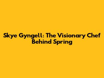 Skye Gyngell: The Visionary Chef Behind Spring