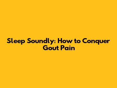 Sleep Soundly: How to Conquer Gout Pain