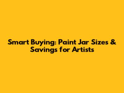 Smart Buying: Paint Jar Sizes & Savings for Artists