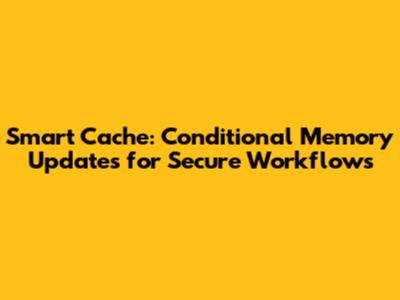 Smart Cache: Conditional Memory Updates for Secure Workflows