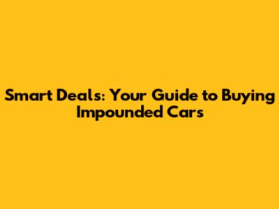 Smart Deals: Your Guide to Buying Impounded Cars