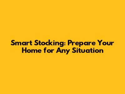 Smart Stocking: Prepare Your Home for Any Situation