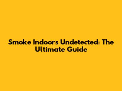 Smoke Indoors Undetected: The Ultimate Guide