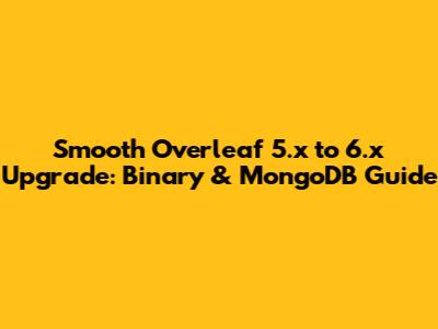 Smooth Overleaf 5.x to 6.x Upgrade: Binary & MongoDB Guide