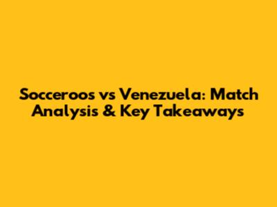 Socceroos vs Venezuela: Match Analysis & Key Takeaways