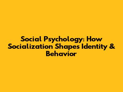 Social Psychology: How Socialization Shapes Identity & Behavior