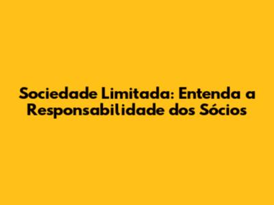 Sociedade Limitada: Entenda a Responsabilidade dos Sócios
