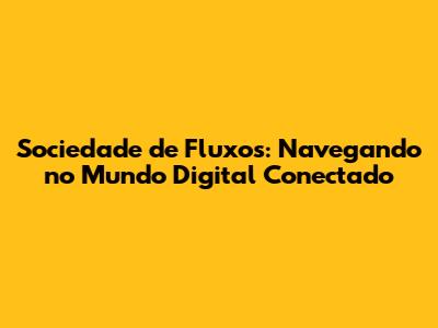 Sociedade de Fluxos: Navegando no Mundo Digital Conectado
