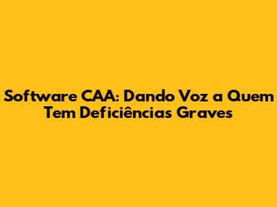 Software CAA: Dando Voz a Quem Tem Deficiências Graves