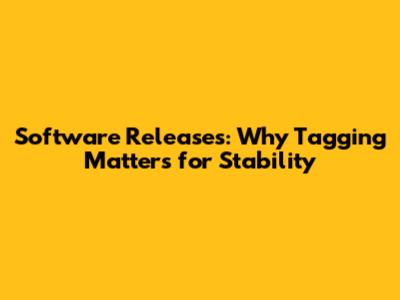 Software Releases: Why Tagging Matters for Stability