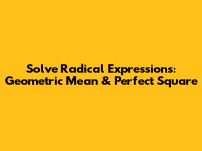 Solve Radical Expressions: Geometric Mean & Perfect Square