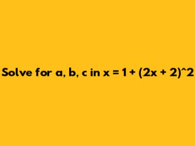 Solve for a, b, c in x = 1 + (2x + 2)^2
