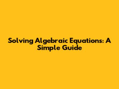 Solving Algebraic Equations: A Simple Guide