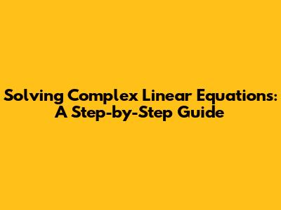 Solving Complex Linear Equations: A Step-by-Step Guide