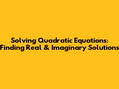 Solving Quadratic Equations: Finding Real & Imaginary Solutions