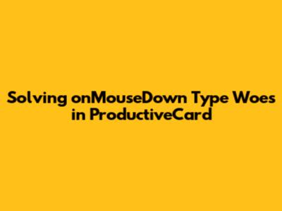 Solving onMouseDown Type Woes in ProductiveCard
