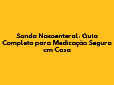 Sonda Nasoenteral: Guia Completo para Medicação Segura em Casa