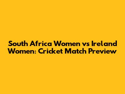 South Africa Women vs Ireland Women: Cricket Match Preview
