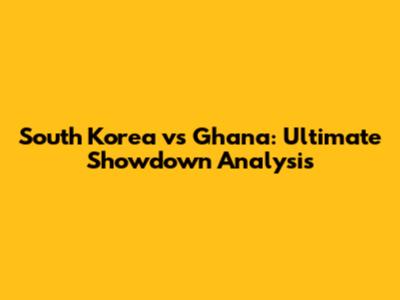 South Korea vs Ghana: Ultimate Showdown Analysis
