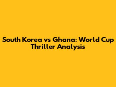 South Korea vs Ghana: World Cup Thriller Analysis