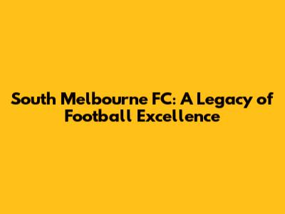 South Melbourne FC: A Legacy of Football Excellence