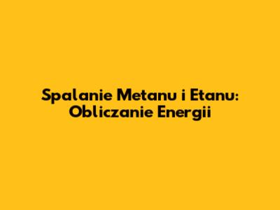 Spalanie Metanu i Etanu: Obliczanie Energii