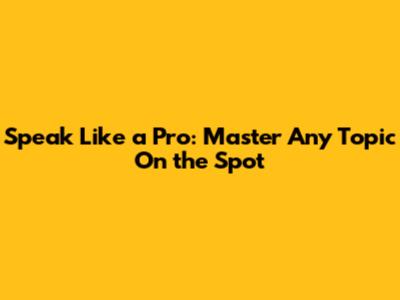 Speak Like a Pro: Master Any Topic On the Spot