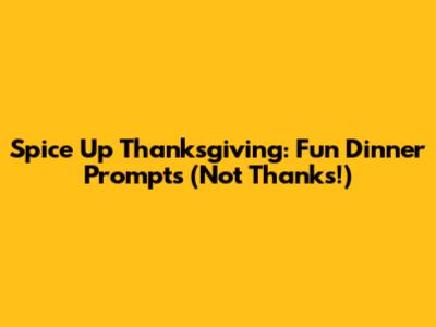 Spice Up Thanksgiving: Fun Dinner Prompts (Not Thanks!)